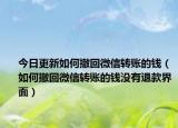 今日更新如何撤回微信转账的钱（如何撤回微信转账的钱没有退款界面）