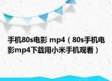 手机80s电影 mp4（80s手机电影mp4下载用小米手机观看）