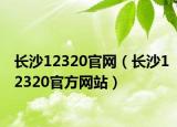 长沙12320官网（长沙12320官方网站）