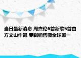 当日最新消息 周杰伦6首新歌5首由方文山作词 专辑销售额全球第一