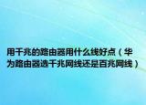 用千兆的路由器用什么线好点（华为路由器选千兆网线还是百兆网线）