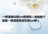 一键清理垃圾bat有用吗（谁给我个超级一键清理系统垃圾bat啊）