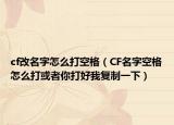 cf改名字怎么打空格（CF名字空格怎么打或者你打好我复制一下）