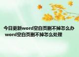 今日更新word空白页删不掉怎么办 word空白页删不掉怎么处理