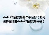 dota2饰品交易哪个平台好（如何选择靠谱的dota2饰品交易平台）