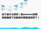 这个是什么意思（是smtown官网里的我按了注册成功后就成这样了）