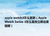 apple watch3怎么更新（Apple Watch Series 3怎么更改立即出发提醒）