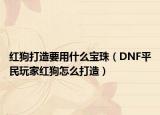 红狗打造要用什么宝珠（DNF平民玩家红狗怎么打造）