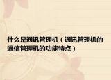 什么是通讯管理机（通讯管理机的通信管理机的功能特点）