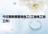 今日更新哪里有电工(工地电工找工作)