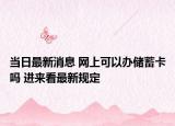 当日最新消息 网上可以办储蓄卡吗 进来看最新规定