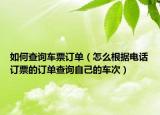 如何查询车票订单（怎么根据电话订票的订单查询自己的车次）