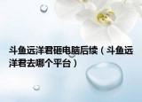 斗鱼远洋君砸电脑后续（斗鱼远洋君去哪个平台）
