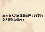 36岁女人怎么保养年轻（36岁的女人要怎么保养）