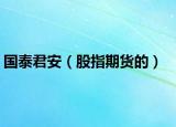 国泰君安（股指期货的）