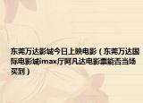东莞万达影城今日上映电影（东莞万达国际电影城imax厅阿凡达电影票能否当场买到）