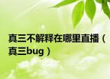 真三不解释在哪里直播（真三bug）