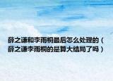 薛之谦和李雨桐最后怎么处理的（薛之谦李雨桐的是算大结局了吗）