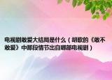 电视剧敢爱大结局是什么（胡歌的《敢不敢爱》中那段情节出自哪部电视剧）