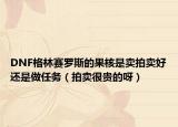 DNF格林赛罗斯的果核是卖拍卖好还是做任务（拍卖很贵的呀）