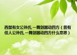 西楚有女公孙氏,一舞剑器动四方（昔有佳人公孙氏,一舞剑器动四方什么意思）