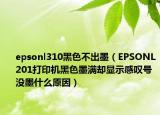 epsonl310黑色不出墨（EPSONL201打印机黑色墨满却显示感叹号没墨什么原因）