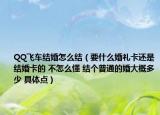 QQ飞车结婚怎么结（要什么婚礼卡还是结婚卡的 不怎么懂 结个普通的婚大概多少 具体点）