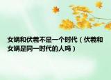 女娲和伏羲不是一个时代（伏羲和女娲是同一时代的人吗）