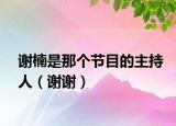 谢楠是那个节目的主持人（谢谢）