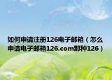如何申请注册126电子邮箱（怎么申请电子邮箱126.com那种126）