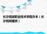 长沙民政职业技术学院升本（长沙民间借贷）