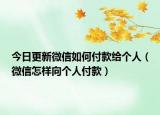 今日更新微信如何付款给个人（微信怎样向个人付款）