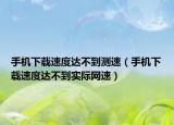 手机下载速度达不到测速（手机下载速度达不到实际网速）