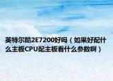 英特尔酷2E7200好吗（如果好配什么主板CPU配主板看什么参数啊）