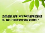 当日最新消息 怀孕10天最明显的征兆 有以下这些症状就证明中招了