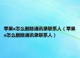 苹果x怎么删除通讯录联系人（苹果x怎么删除通讯录联系人）