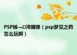 PSP姊﹁涔嬭嵂（psp梦见之药怎么玩啊）