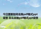 今日更新如何去除pdf格式ppt背景 怎么去除pdf格式ppt背景