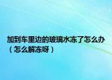 加到车里边的玻璃水冻了怎么办（怎么解冻呀）
