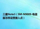 三星Note3（SM-N9009-电信版怎样设置接入点）