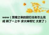 wow（黑檀之寒的回忆任务怎么完成 转了一上午 求大神帮忙 太累了）