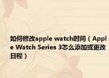 如何修改apple watch时间（Apple Watch Series 3怎么添加或更改日程）