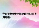 今日更新tf专柜哪里有(tf口红上海专柜)