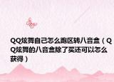 QQ炫舞自己怎么跑区转八音盒（QQ炫舞的八音盒除了买还可以怎么获得）