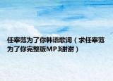 任宰范为了你韩语歌词（求任宰范为了你完整版MP3谢谢）