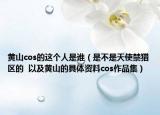 黄山cos的这个人是谁（是不是天使禁猎区的  以及黄山的具体资料cos作品集）