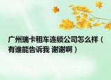 广州瑞卡租车连锁公司怎么样（有谁能告诉我 谢谢啊）