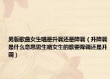 男版歌曲女生唱是升调还是降调（升降调是什么意思男生唱女生的歌要降调还是升调）