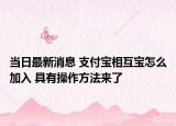 当日最新消息 支付宝相互宝怎么加入 具有操作方法来了
