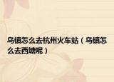 乌镇怎么去杭州火车站（乌镇怎么去西塘呢）